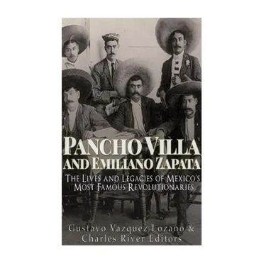 Pancho Villa and Emiliano Zapata: The Lives and Legacies of Mexico's Most Famous Revolutionaries