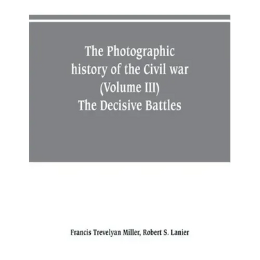 The photographic history of the Civil war (Volume III) The Decisive Battles