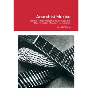Anarchist Mexico: Ricardo Flores Magon and La Casa del Obero in the Mexican Revolution