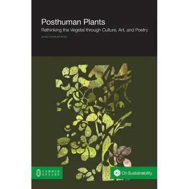 Posthuman Plants: Rethinking the Vegetal Through Culture, Art, and Poetry
