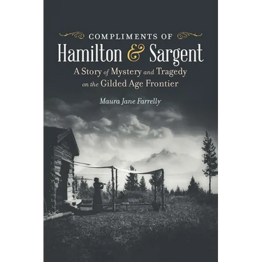 Compliments of Hamilton and Sargent: A Story of Mystery and Tragedy on the Gilded Age Frontier