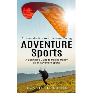 Adventure Sports: An Introduction to Adventure Racing (A Beginner's Guide to Making Money as an Adventure Sports)