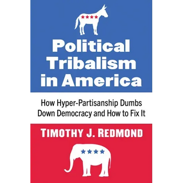 Political Tribalism in America: How Hyper-Partisanship Dumbs Down Democracy and How to Fix It