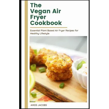 The vegan Air Fryer Cookbook: Essential Plant Based Air Fryer Recipes for Healthy Lifestyle