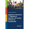 A Study Guide for Rigoberta Menchu's "I, Rigoberta Menchu: An Indian Woman in Guatemala"