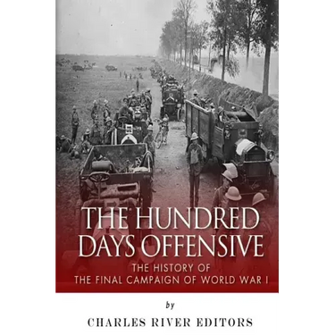 The Hundred Days Offensive: The History of the Final Campaign of World War I