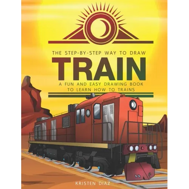 The Step-by-Step Way to Draw Train: A Fun and Easy Drawing Book to Learn How to Draw Trains