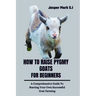 How to Raise Pygmy Goats for Beginners: A Comprehensive Guide To Starting Your Own Successful Goat Farming