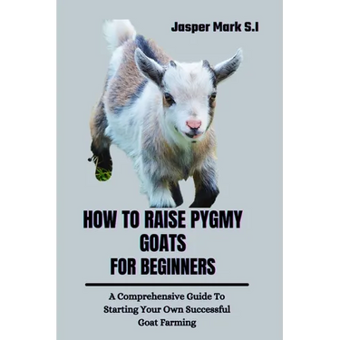 How to Raise Pygmy Goats for Beginners: A Comprehensive Guide To Starting Your Own Successful Goat Farming