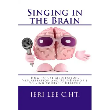 Singing in the Brain: How to use Meditation-Visualization and Self-Hypnosis to 'SING YOURSELF HEALTHY'