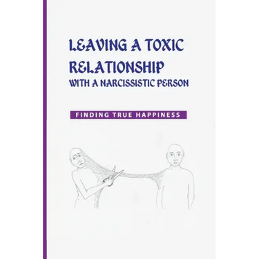 Leaving a Toxic Relationship with a Narcissistic Person: Finding True Happiness: Emotionally Destructive Relationship