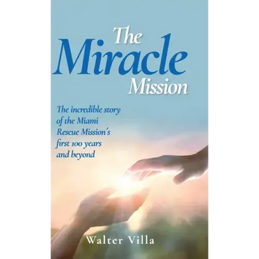 The Miracle Mission: The incredible story of the Miami Rescue Mission's first 100 years and beyond