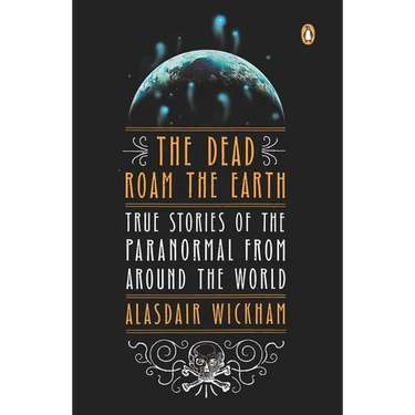 The Dead Roam the Earth: True Stories of the Paranormal from Around the World