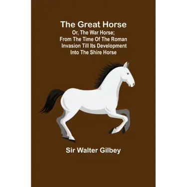 The Great Horse; or, The War Horse; From the time of the Roman Invasion till its development into the Shire Horse.