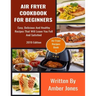 Air Fryer Cookbook For Beginners: Easy, Delicious And Healthy Recipes That Will Leave You Full And Satisfied