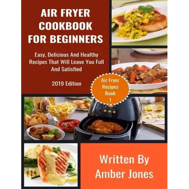 Air Fryer Cookbook For Beginners: Easy, Delicious And Healthy Recipes That Will Leave You Full And Satisfied