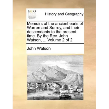 Memoirs of the Ancient Earls of Warren and Surrey, and Their Descendants to the Present Time. by the REV. John Watson, ... Volume 2 of 2