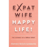 Expat Wife, Happy Life!: The Journey of a Serial Expat