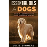 Essential Oils for Dogs: The Complete Guide to Safe and Simple Ways to Use Essential Oils for a Happier, Relaxed and Healthier Dog (Includes Es