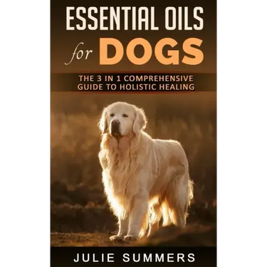 Essential Oils for Dogs: The Complete Guide to Safe and Simple Ways to Use Essential Oils for a Happier, Relaxed and Healthier Dog (Includes Es