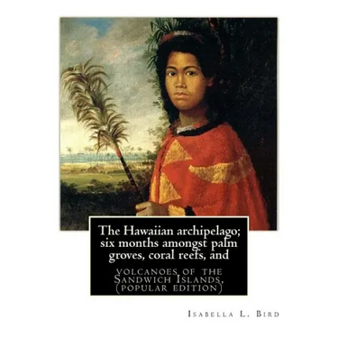 The Hawaiian archipelago; six months amongst palm groves, coral reefs, and: volcanoes of the Sandwich Islands, By Isabella L. Bird (MRS.BISHOP.), (pop