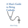 A Man's Guide to Being Catholic