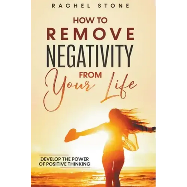 How To Remove Negativity From Your Life: Develop The Power Of Positive Thinking