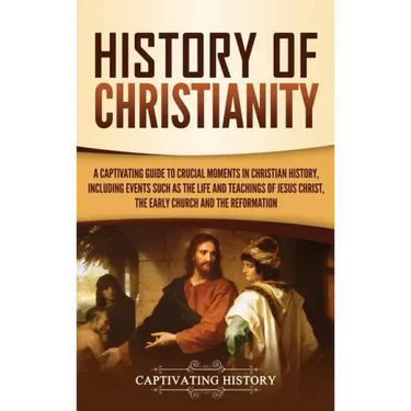 History of Christianity: A Captivating Guide to Crucial Moments in Christian History, Including Events Such as the Life and Teachings of Jesus
