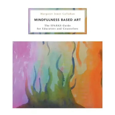 Mindfulness Based Art: The SPARKS Guide for Educators and Counselors
