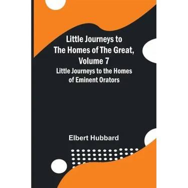 Little Journeys to the Homes of the Great, Volume 7: Little Journeys to the Homes of Eminent Orators