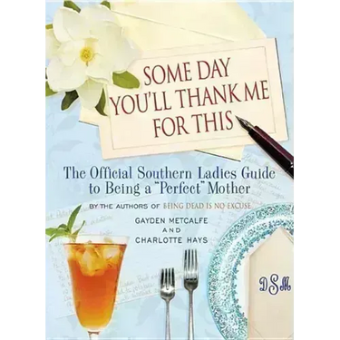 Some Day You'll Thank Me for This: The Official Southern Ladies' Guide to Being a Perfect Mother