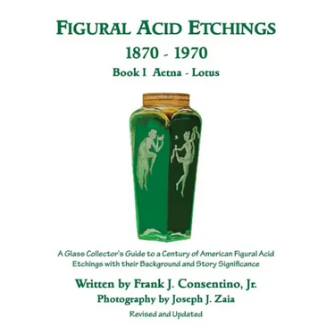 Figural Acid Etchings 1870-1970, Book I, Aetna - Lotus: A Glass Collector's Guide to a Century of American Figural Acid Etchings with their Background