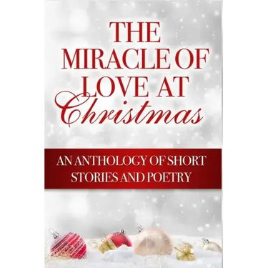 The Miracle of Love at Christmas: An Anthology of Short Stories and Poetry