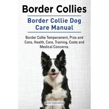 Border Collies. Border Collie Dog Care Manual. Border Collie Temperament, Pros and Cons, Health, Care, Training, Costs and Medical Concerns.