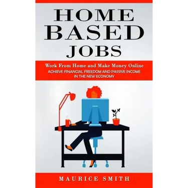 Home Based Jobs: Work From Home and Make Money Online (Achieve Financial Freedom and Passive Income in the New Economy)