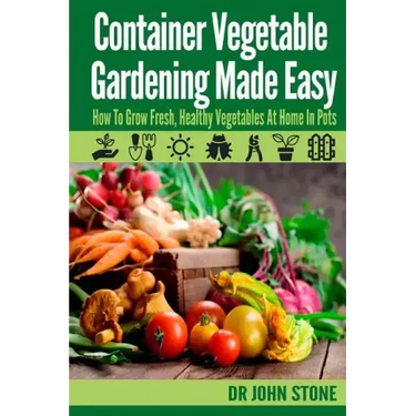 Container Vegetable Gardening Made Easy: How To Grow Fresh, Healthy Vegetables At Home In Pots