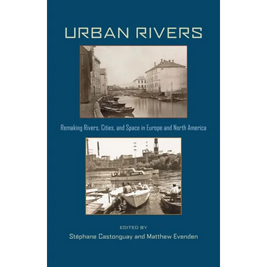 Urban Rivers: Remaking Rivers, Cities, and Space in Europe and North America