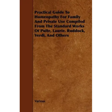 Practical Guide to Homeopathy for Family and Private Use Compiled from the Standard Works of Pulte, Laurie. Ruddock, Verdi, and Others