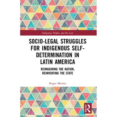 Socio-Legal Struggles for Indigenous Self-Determination in Latin America: Reimagining the Nation, Reinventing the State