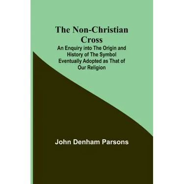 The Non-Christian Cross; An Enquiry into the Origin and History of the Symbol Eventually Adopted as That of Our Religion