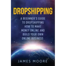 Dropshipping a Beginner's Guide to Dropshipping: How to Make Money Online and Build Your Own Online Business