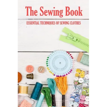 The Sewing Book: Essential Techniques of Sewing Clothes: Sewing for Beginners