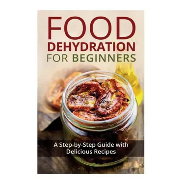 Food Dehydration for Beginners: A Step-by-Step Guide with Delicious Recipes
