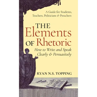 The Elements of Rhetoric: How to Write and Speak Clearly and Persuasively -- A Guide for Students, Teachers, Politicians & Preachers