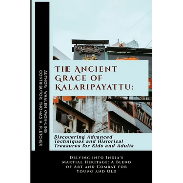The Ancient Grace of Kalaripayattu: Discovering Advanced Techniques and Historical Treasures for Kids and Adults: Delving into India's Martial Heritag