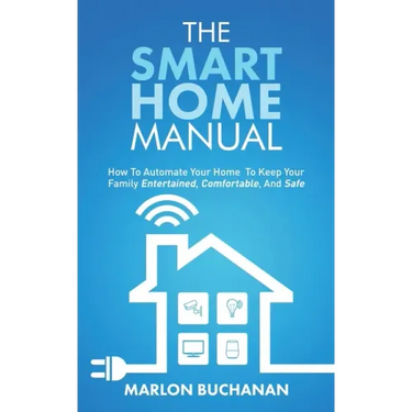 The Smart Home Manual: How To Automate Your Home To Keep Your Family Entertained, Comfortable, And Safe