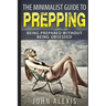 The Minimalist Guide To Prepping: Being Prepared Without Being Obsessed: Prepper & Survival Training Just In Case The SHTF Off The Grid, Practical Pre