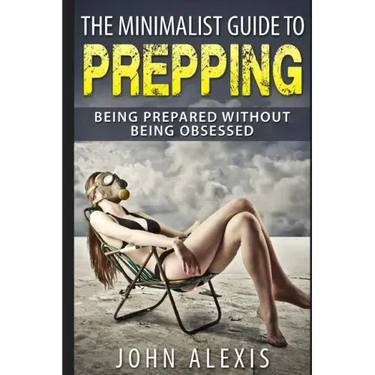 The Minimalist Guide To Prepping: Being Prepared Without Being Obsessed: Prepper & Survival Training Just In Case The SHTF Off The Grid, Practical Pre