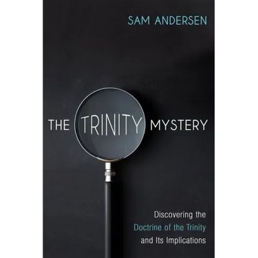 The Trinity Mystery: Discovering the Doctrine of the Trinity and Its Implications