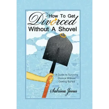 How to Get Divorced without a Shovel: A Guide to Surviving Divorce Without Getting Buried